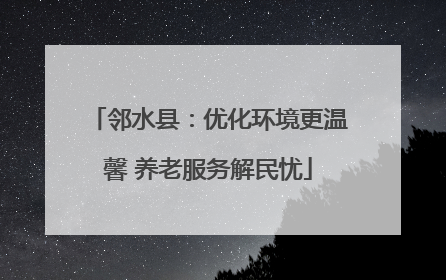 邻水县：优化环境更温馨 养老服务解民忧